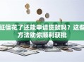 征信花了还能申请贷款吗？这些方法助你顺利获批