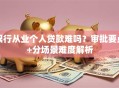银行从业个人贷款难吗？审批要点+分场景难度解析