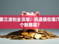 第三波创业浪潮：机遇藏在哪几个新赛道？