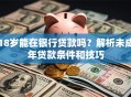 18岁能在银行贷款吗？解析未成年贷款条件和技巧
