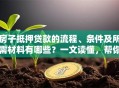 房子抵押贷款的流程、条件及所需材料有哪些？一文读懂，帮你顺利办理不费劲！