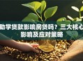 助学贷款影响房贷吗？三大核心影响及应对策略