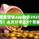 手机苹果借钱app软件2025年福利速办！本次分享这5个苹果贷款平台借款软件