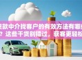 贷款中介找客户的有效方法有哪些？这些干货别错过，获客更轻松