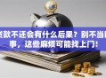 贷款不还会有什么后果？别不当回事，这些麻烦可能找上门！