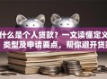 什么是个人贷款？一文读懂定义、类型及申请要点，帮你避开贷款误区