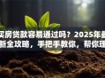 买房贷款容易通过吗？2025年最新全攻略，手把手教你，帮你理清思路