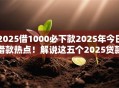 2025借1000必下款2025年今日借款热点！解说这五个2025贷款1000平台必下款