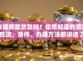 自建房能贷款吗？你想知道的答案在这，条件、办理方法都讲透了