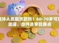 退休人员能贷款吗？60-70岁可贷渠道、条件及审批要点