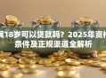 满18岁可以贷款吗？2025年资格条件及正规渠道全解析