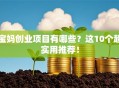 宝妈创业项目有哪些？这10个超实用推荐！