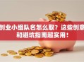 创业小组队名怎么取？这些创意和避坑指南超实用！