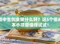 初中生创业做什么好？这5个低成本小项目值得试试！