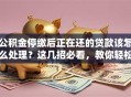 公积金停缴后正在还的贷款该怎么处理？这几招必看，教你轻松应对
