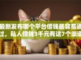 最新发布哪个平台借钱最容易通过，私人借钱3千元有这7个渠道