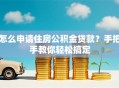 怎么申请住房公积金贷款？手把手教你轻松搞定