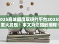 2025商城额度取现的平台2025年重大发现!本文为您细致阐释! 2025商城额度取现的平台2025年重大发现!本文为您细致阐释!