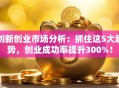 创新创业市场分析：抓住这5大趋势，创业成功率提升300%！