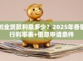 创业贷款利息多少？2025年各银行利率表+低息申请条件