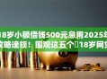 18岁小额借钱500元急用2025年攻略速领!围观这五个18岁网贷500元平台急用 18岁小额借钱500元急用2025年攻略速领!围观这五个18岁网贷500元平台急用