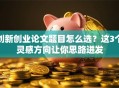创新创业论文题目怎么选？这3个灵感方向让你思路迸发