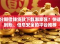 分期借钱贷款下载哪家强？快速到账、低息安全的平台推荐