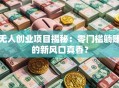 无人创业项目揭秘：零门槛躺赚的新风口真香？