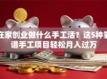 在家创业做什么手工活？这5种靠谱手工项目轻松月入过万