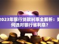 2023年银行贷款利率全解析：如何选对银行省利息？