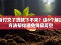 首付交了贷款下不来？这6个解决方法帮你避免钱房两空
