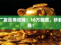 广发信用借钱！10万额度，秒到账！