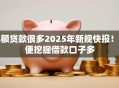 小额贷款很多2025年新规快报！顺便挖掘借款口子多