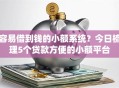 容易借到钱的小额系统?今日梳理5个贷款方便的小额平台 容易借到钱的小额系统?今日梳理5个贷款方便的小额平台