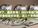 对了，最近发现！2025年低门槛饮食创业好项目，这几个方向稳赚！