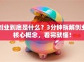 创业到底是什么？3分钟拆解创业核心概念，看完就懂！