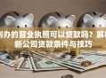 刚办的营业执照可以贷款吗？解析新公司贷款条件与技巧