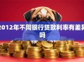 2012年不同银行贷款利率有差异吗