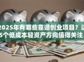 2025年有哪些靠谱创业项目？这5个低成本轻资产方向值得关注！