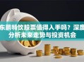 东鹏特饮股票值得入手吗？深度分析未来走势与投资机会