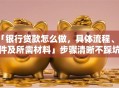 「银行贷款怎么做，具体流程、条件及所需材料」步骤清晰不踩坑，看完就能去申请
