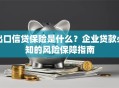 出口信贷保险是什么？企业贷款必知的风险保障指南