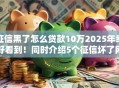 征信黑了怎么贷款10万2025年幸好看到!同时介绍5个征信坏了网贷口子借十万 征信黑了怎么贷款10万2025年幸好看到!同时介绍5个征信坏了网贷口子借十万