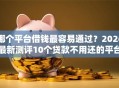 哪个平台借钱最容易通过？2026最新测评10个贷款不用还的平台