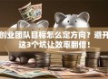 创业团队目标怎么定方向？避开这3个坑让效率翻倍！