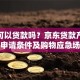 京东可以贷款吗？京东贷款产品类型、申请条件及购物应急场景使用全说明