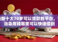 最新十大70岁可以贷款的平台，专治急用钱哪里可以快速借到
