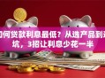 如何贷款利息最低？从选产品到避坑，3招让利息少花一半