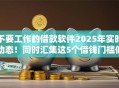 不要工作的借款软件2025年实时动态！同时汇集这5个借钱门槛低而且利息低
