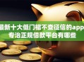 最新十大低门槛不查征信的app，专治正规借款平台有哪些